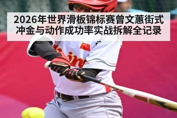 2026年世界滑板锦标赛曾文蕙街式冲金与动作成功率实战拆解全记录
