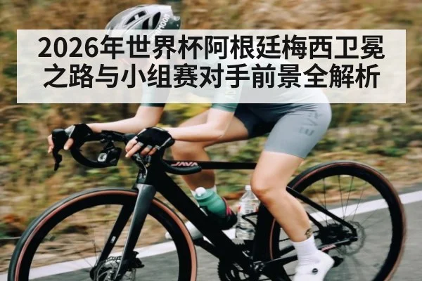 2026年世界杯阿根廷梅西卫冕之路与小组赛对手前景全解析