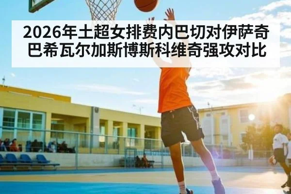 2026年土超女排费内巴切对伊萨奇巴希瓦尔加斯博斯科维奇强攻对比